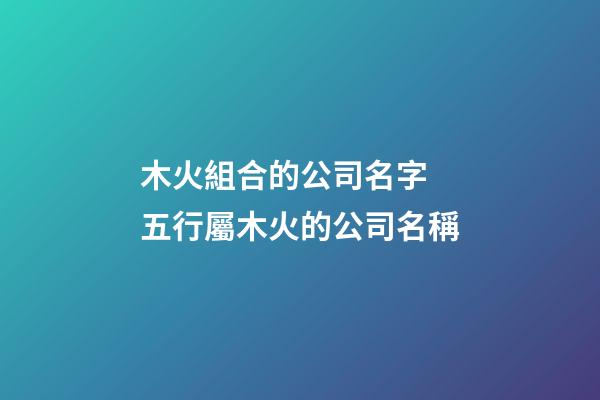 木火組合的公司名字 五行屬木火的公司名稱-第1張-公司起名-玄機派